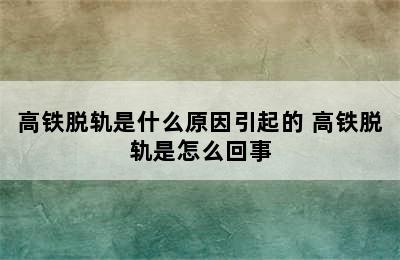 高铁脱轨是什么原因引起的 高铁脱轨是怎么回事